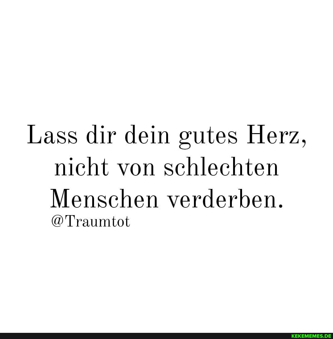 Lass dir dein gutes Herz, nicht von schlechten
Menschen verderben.
@Traumtot