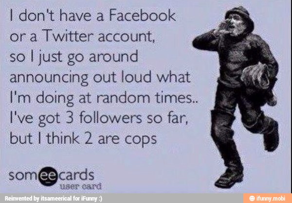 I don't have a Facebook
or a
Twitter account,
so I just go around
announcing out loud what
I'm doing at random times..
I've got 3 followers so
far,
but I think 2 are cops
som@cards