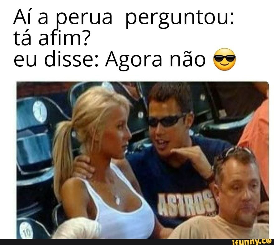 Aí a perua perguntou: tá afim? eu disse: Agora não