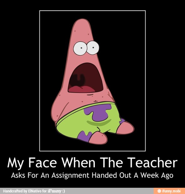 My Face When The Teacher
Asks For An Assignment Handed Out A Week Ago - My Face When The Teacher
Asks For An Assignment Handed Out A Week Ago