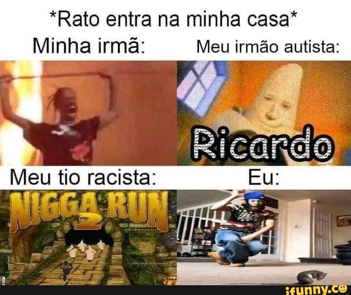 *Rato entra na minha casa*
Minha irmã: Meu irmão autista:
Meu tio racista: