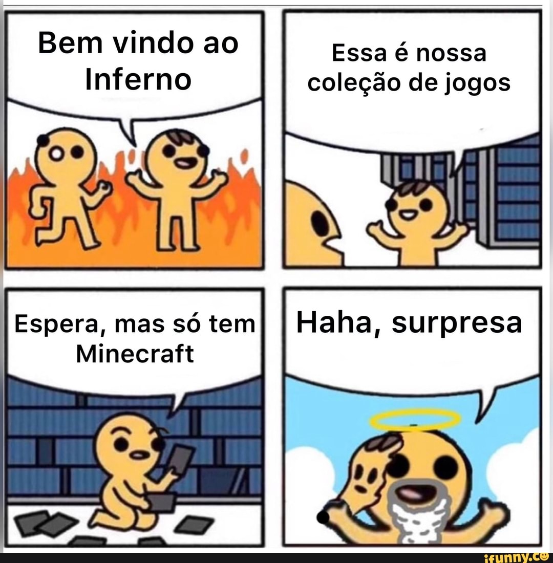 Bem vindo ao
Inferno
Essa é nossa coleção de jogos
Espera, mas só tem
Minecraft
Falha, surpresa