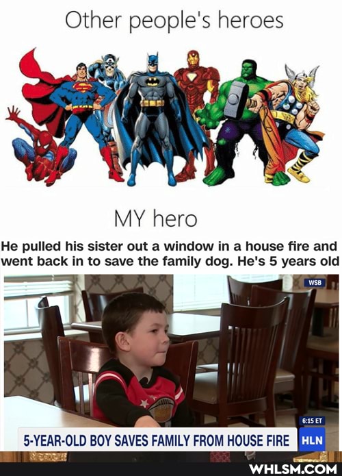 Other people's heroes
MY hero
He pulled his sister out a window in a house fire and went back in to save the family dog. He's 5 years old
5-YEAR-OLD BOY SAVES FAMILY FROM HOUSE FIRE