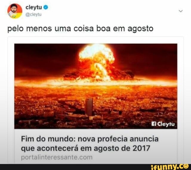 pelo menos uma coisa boa em agosto
lope
Fim do mundo: nova profecia anuncia
que acontecera em agosto de 2017
portalinteressante om