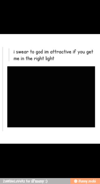 i swear
to god im
attractive if you
get
me in
the right light
