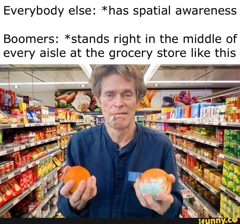 Everybody else: *has spatial awareness Boomers: *stands right in the ...
