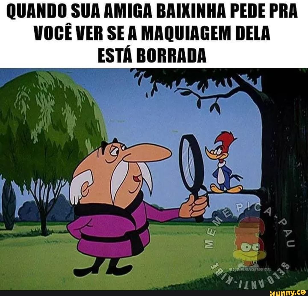 QUANDO SUA AMIGA BAIKINHA PEDE PRA
VOGÊ VER SE À MAQUIAGEM DELA
ESTA BORRADA