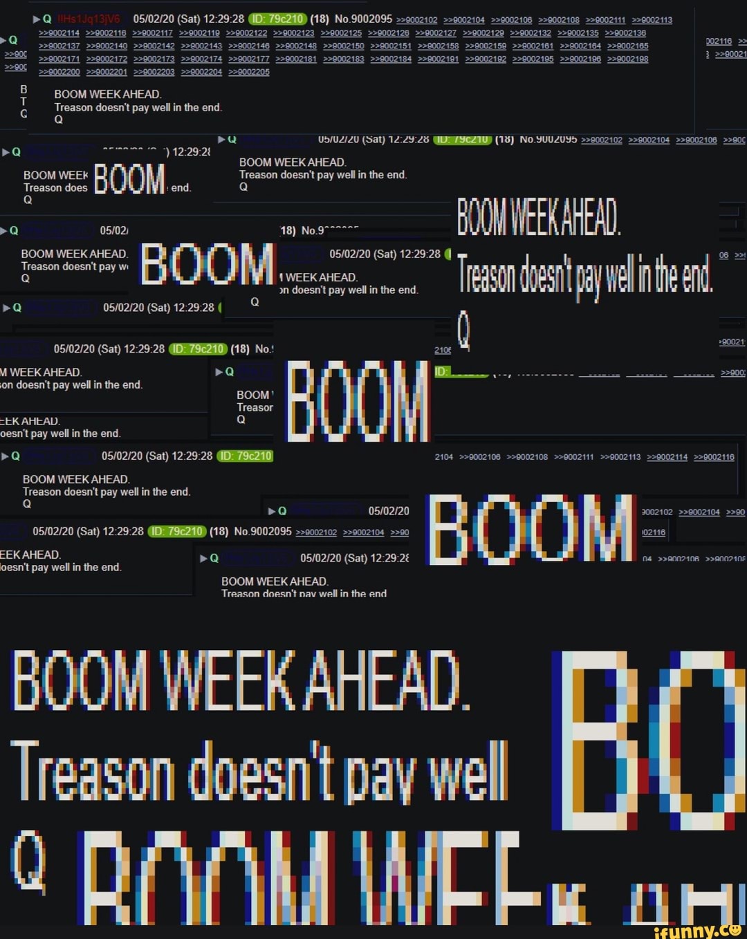 "Q 05/02/20 (Sat) 12:29:28 MEA 2104 >>9002106 >>9002108 >>9002111 >>9002113 >>9002114 >>9002118
BOOM WEEK AHEAD.
Treason doesn't pay well
0 DAW ANELE