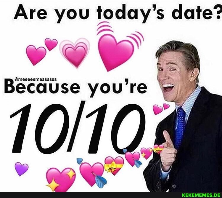 Are you today's date?
@meeeeemessssss
ecause you're