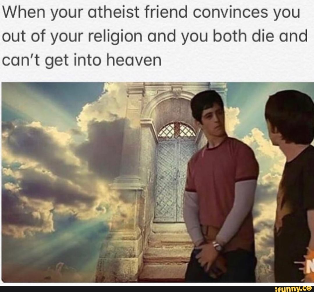 When your atheist friend convinces you out of your religion and you both die and can't get into heaven