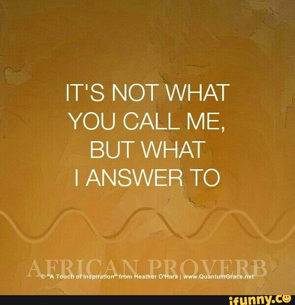 IT'S NOT WHAT
YOU CALL ME,
BUT WHAT
I ANSWER TO