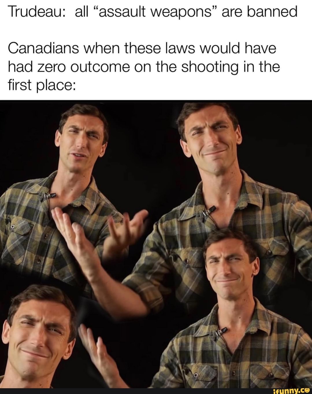 Trudeau: all "assault weapons" are banned
Canadians when these laws would have
had zero outcome on the shooting in the
first place: