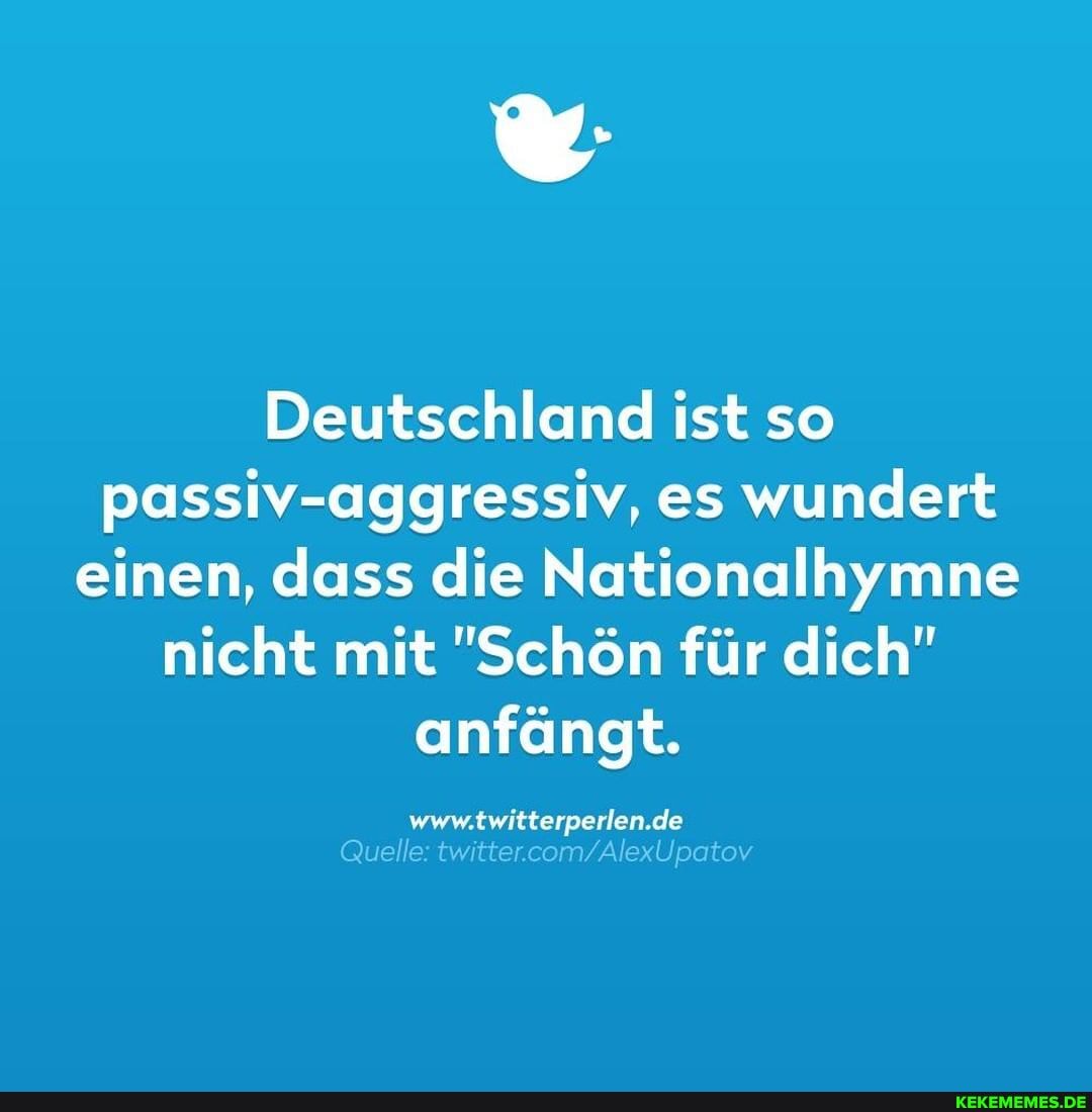 Deutschland ist so passiv-aggressiv, es wundert einen, dass die Nationalhymne nicht mit "Schön für dich" anfängt.
www.twitterperlen.de
Quelle: