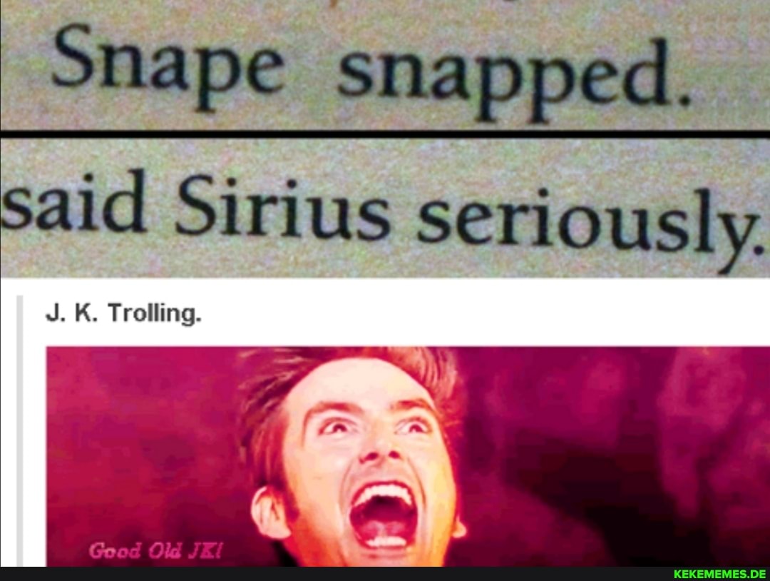 Snape snapped.
said Sirius seriously.
J. K. Trolling.