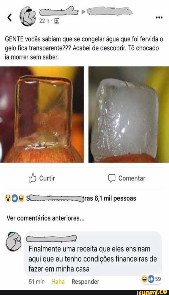 GENTE vocês sabiam que se congelar água que foi fervida o gelo fica transparente??? Acabei de descobrir. Tô chocado ia morrer sem saber.
Curtir comentar
Ds ==oras 6,1 mil pessoas
Ver comentários anteriores...
Finalmente uma receita que eles ensinam aqui que eu tenho condições financeiras de fazer em minha casa
51 min ha Responder
