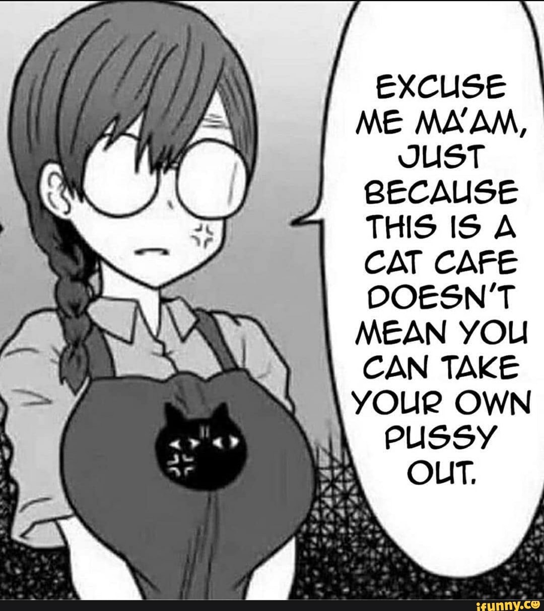 ff
EXCUSE ME MA'AM,
JUST BECAUSE THIS IS A CAT CAFE DOESN'T MEAN YOU CAN TAKE YOUR OWN PUSSY