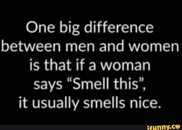 One big difference between men and women is that if a woman says "Smell