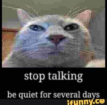stop talking
be quiet for several days