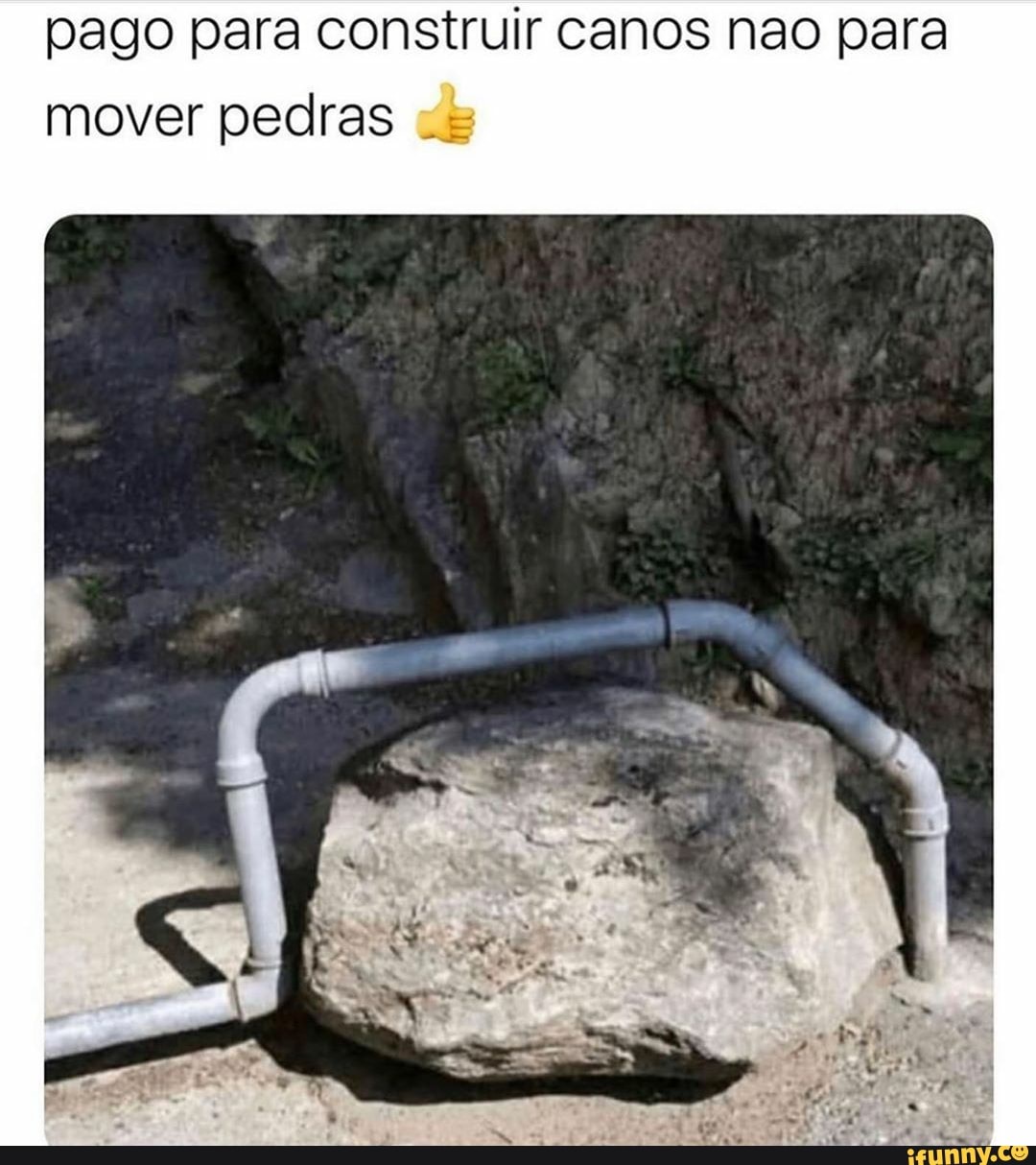pago para construir canos nao para
mover pedras "=