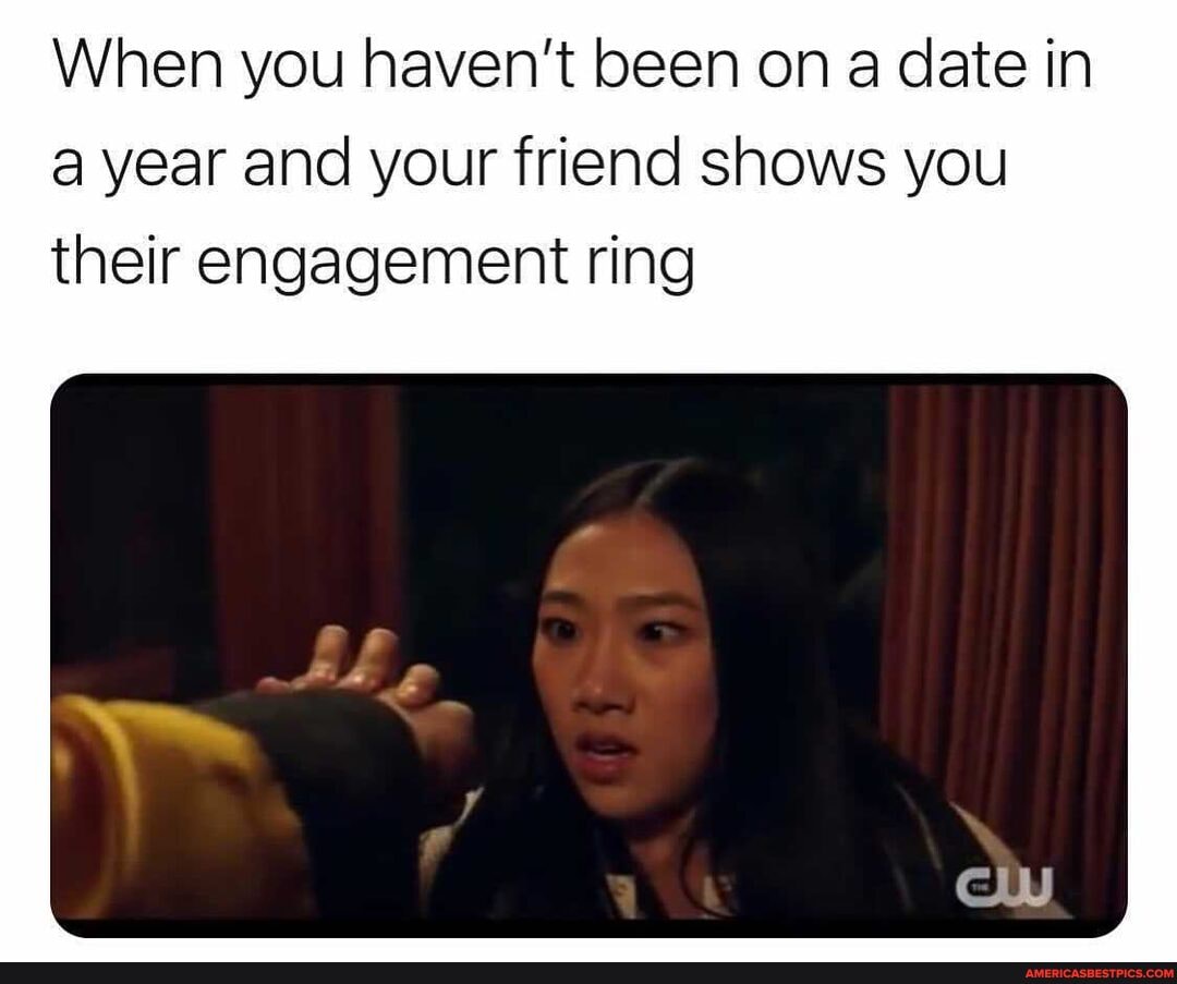 When you haven't been on a date in a year and your friend shows you their engagement ring
