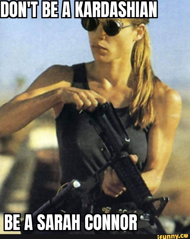 DON'T BE A KARDASHIAN
BE A SARAH CONNOR