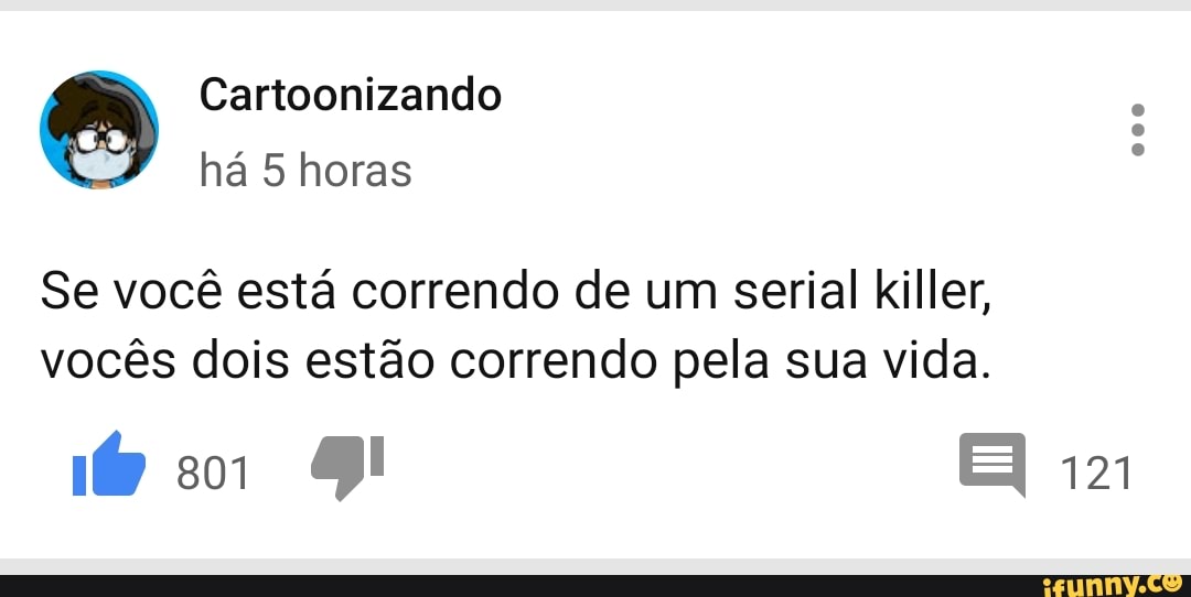 a Cartoonizando
há 5 horas
Se você está correndo de um serial killer,
vocês dois estão correndo pela sua vida.