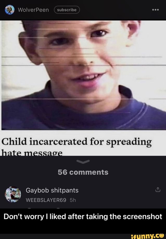 WolverPeen (subscribe
Child incarcerated for spreading hate message
56 comments
Gaybob shitpanis
Don't worry I liked after taking the screenshot - Don’t worry I liked after taking the screenshot