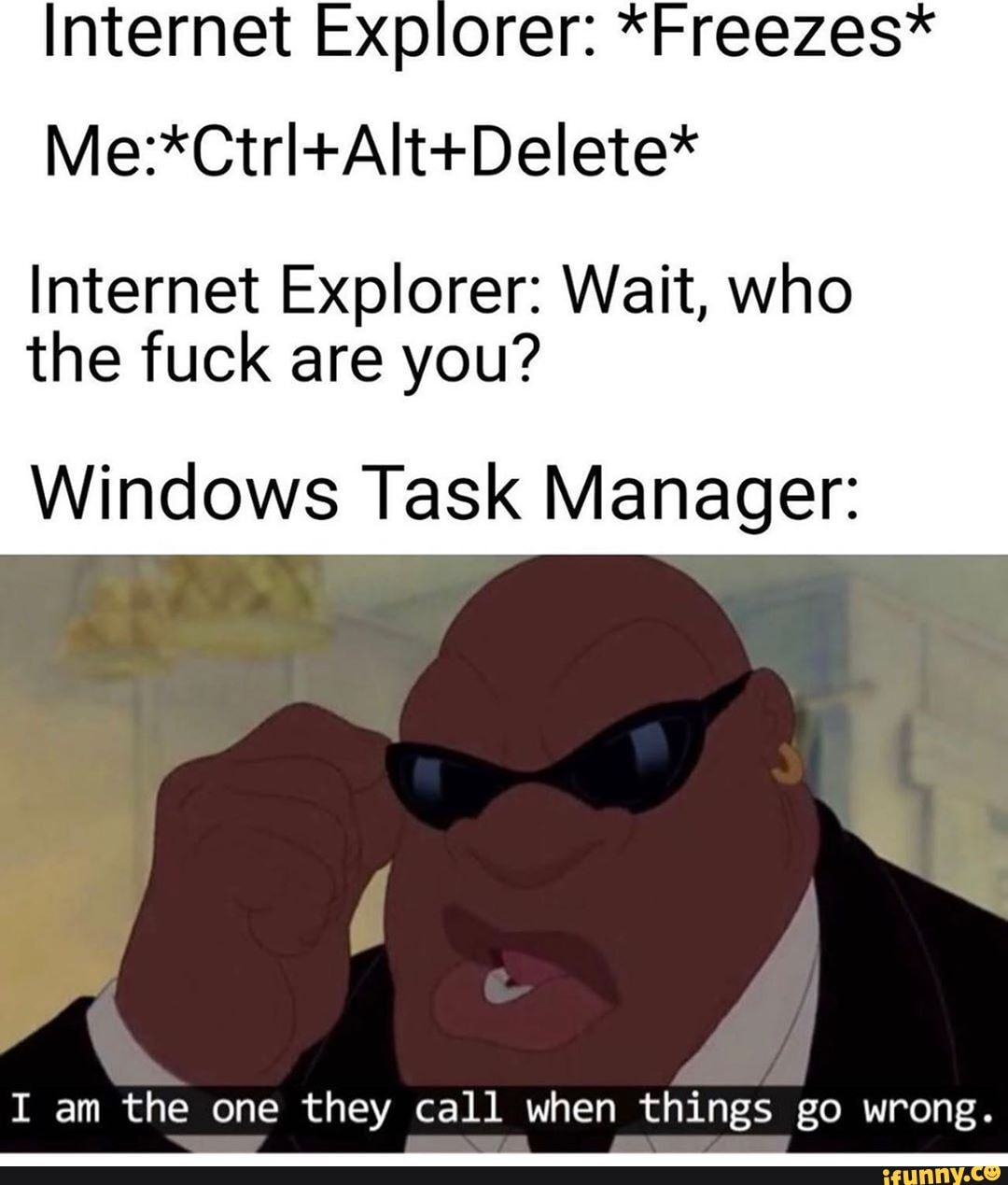 Internet Expiorer: *Freezes*
Internet Explorer: Wait, who the fuck are you?
Windows Task Manager:
I am the one they call when things go wrong.