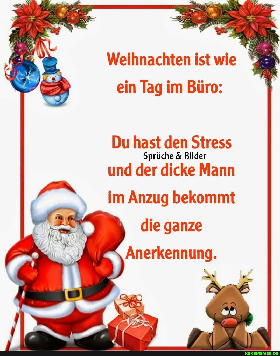 Weihnachten ist wie ein Tag im Büro:
Du hast den Stress
Sprüche & Bilder
und der dicke Mann
im Anzug bekommt
die ganze
Anerkennung.