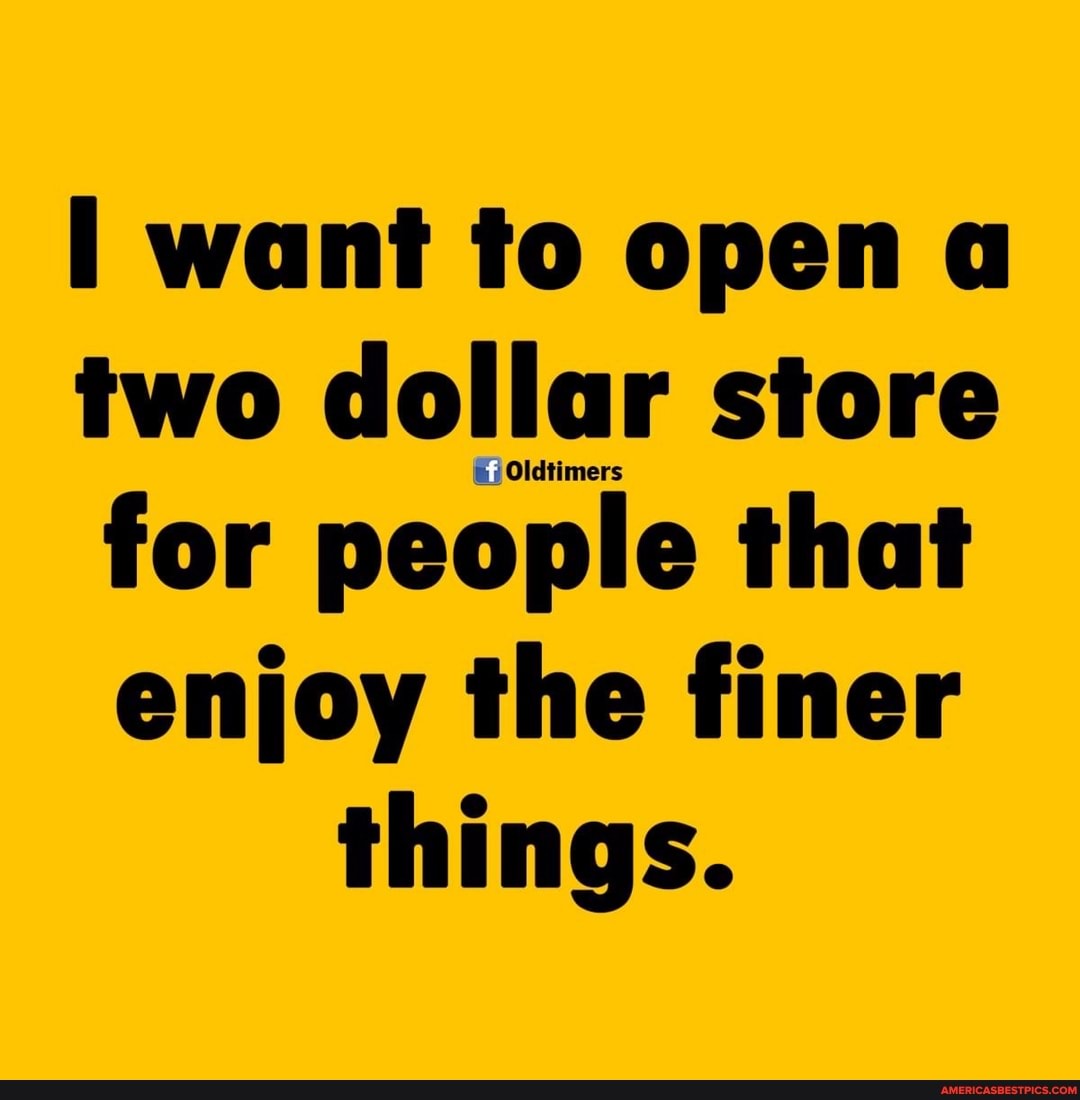 want to open a two dollar store for people that enjoy the finer things.
