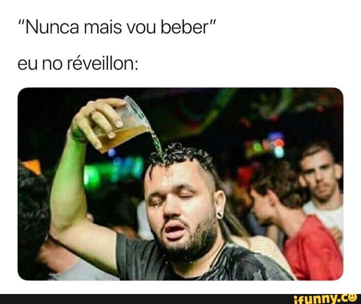 "Nunca mais vou beber"
eu no réveillon: