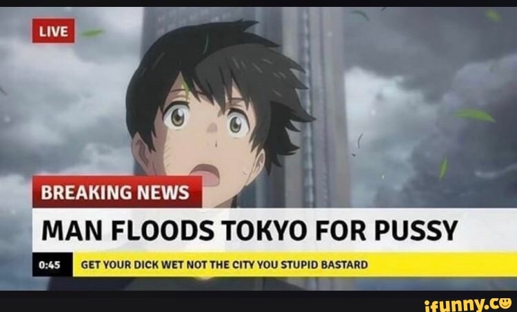 BREAKING NEWS
_MAN FLOODS TOKYO FOR PUSSY
(22 GET YOUR DICK WET NOT THE CITY YOU STUPID BASTARD