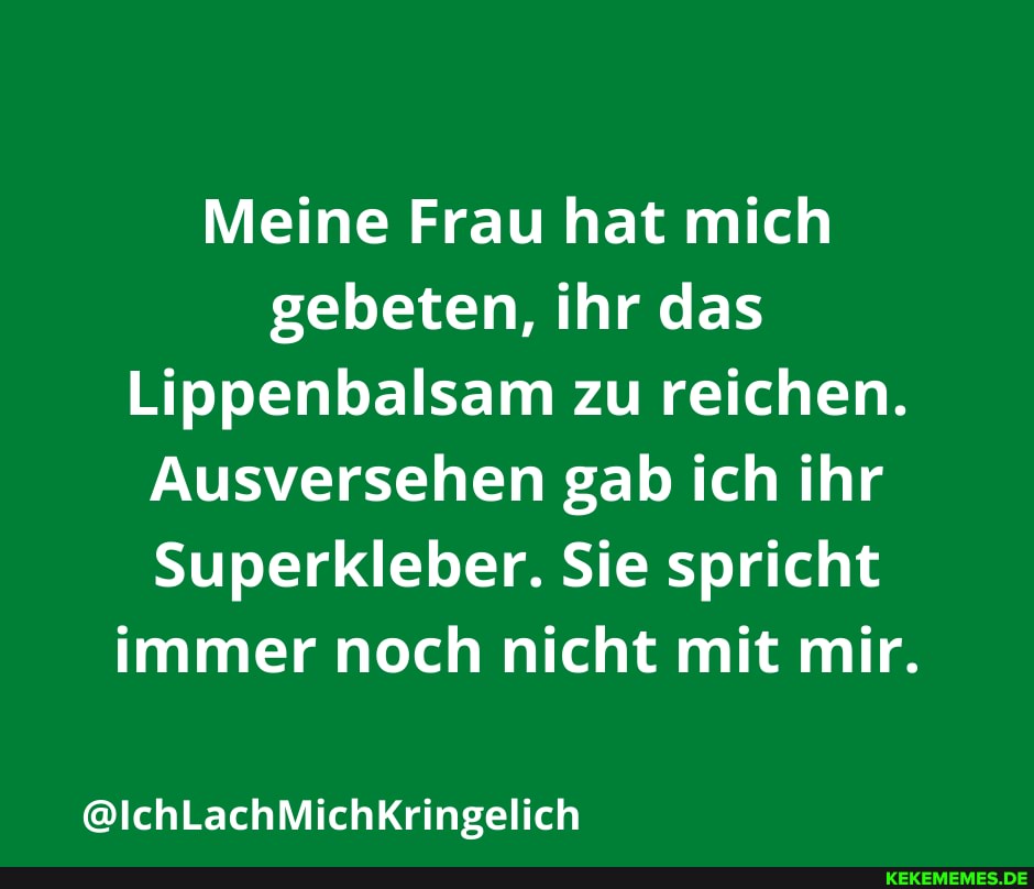 Meine Frau hat mich gebeten, ihr das
Lippenbalsam zu reichen.
Ausversehen gab ich ihr
Superkleber. Sie spricht immer noch nicht mit mir.
@IchLachMichKringelich