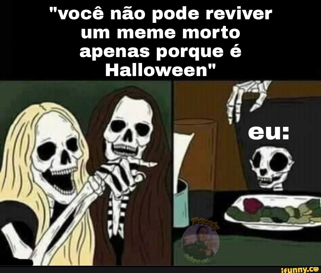 "você não pode reviver um meme morto apenas porque é
Halloween"
eu:
I /