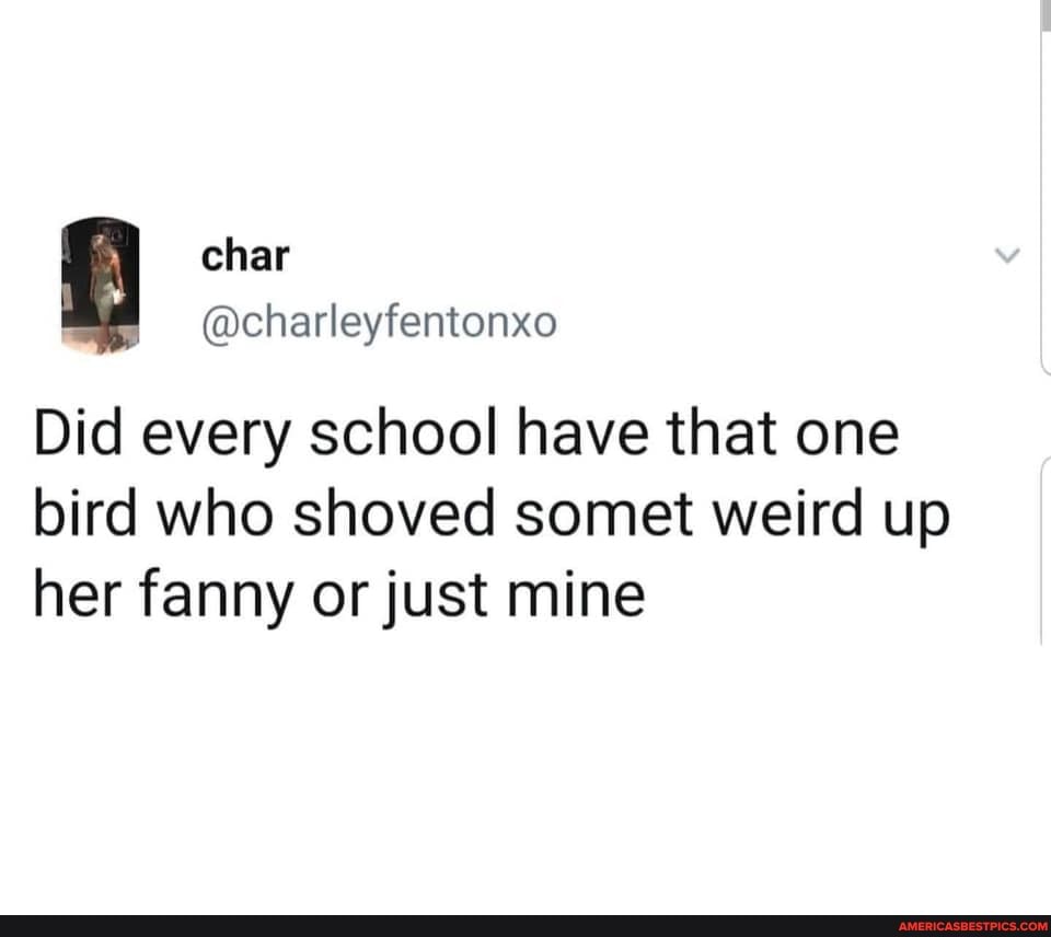 char
Did every school have that one bird who shoved somet weird up her fanny or just mine