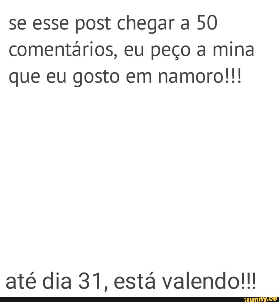 se esse post chegar a 50
comentários, eu peço a mina
que eu gosto em namoro!!!
até dia 31, está valendo!!!