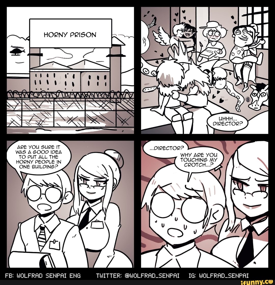 HORNY PRISON
Vg ARE YOU SURE IT
WAS A GOOD IDEA TO PUT ALL THE
HORNY PEOPLE IN ONE BUILOING?
WHY ARE YOU
CROTCH...
FE: WOLFRAD SEMPAI ENG TWITTER: @WOLF! -SENPAI WOLFRAD_SEMPAI