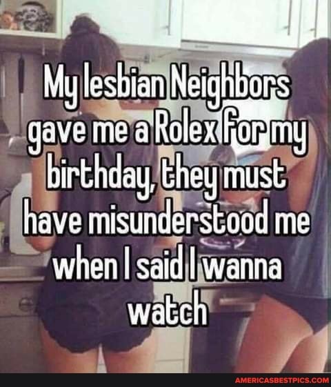 I My lesbian Neighbors gave me a Rolex hey " they must vave misunderstand re hen said! wanna watch~