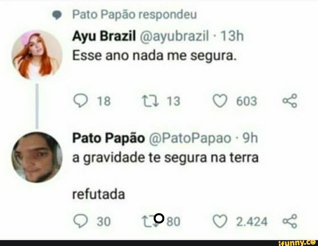 Pato Papão respondeu
Ayu Brazil (Dayubrazil
Esse ano nada me segura.
18 13 603
Pato Papão (DPatoPapao - a gravidade te segura na terra
refutada
30 TOso O 2424