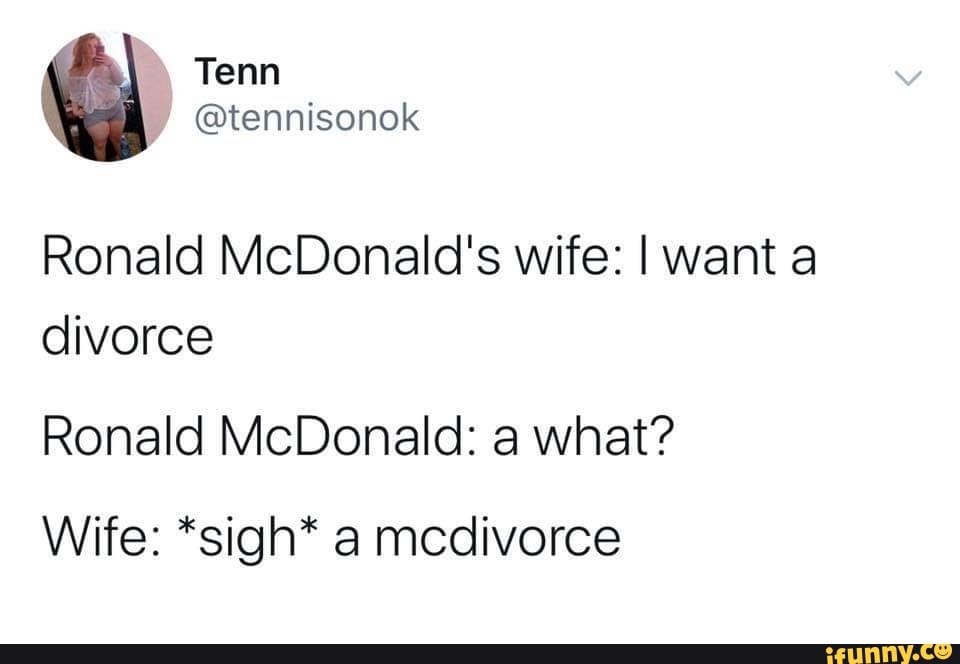Ronald McDonald's wife: I want a
divorce
Ronald McDonald: a what?
Wife: *sigh* a mcdivorce