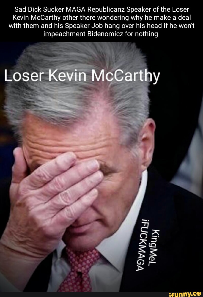 Sad Dick Sucker MAGA Republicanz Speaker of the Loser Kevin McCarthy ...