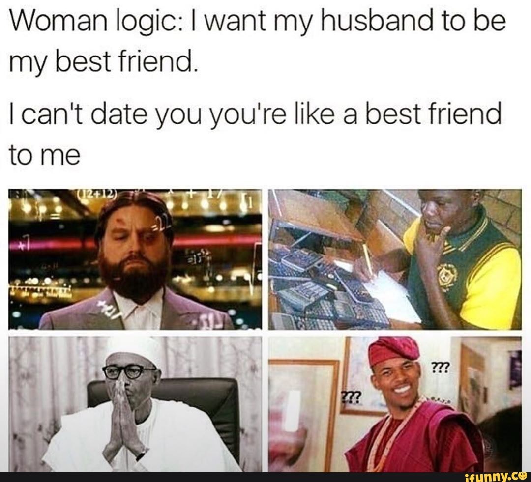 Woman logic: I want my husband to be my best friend.
I can't date you you're like a best friend tome
