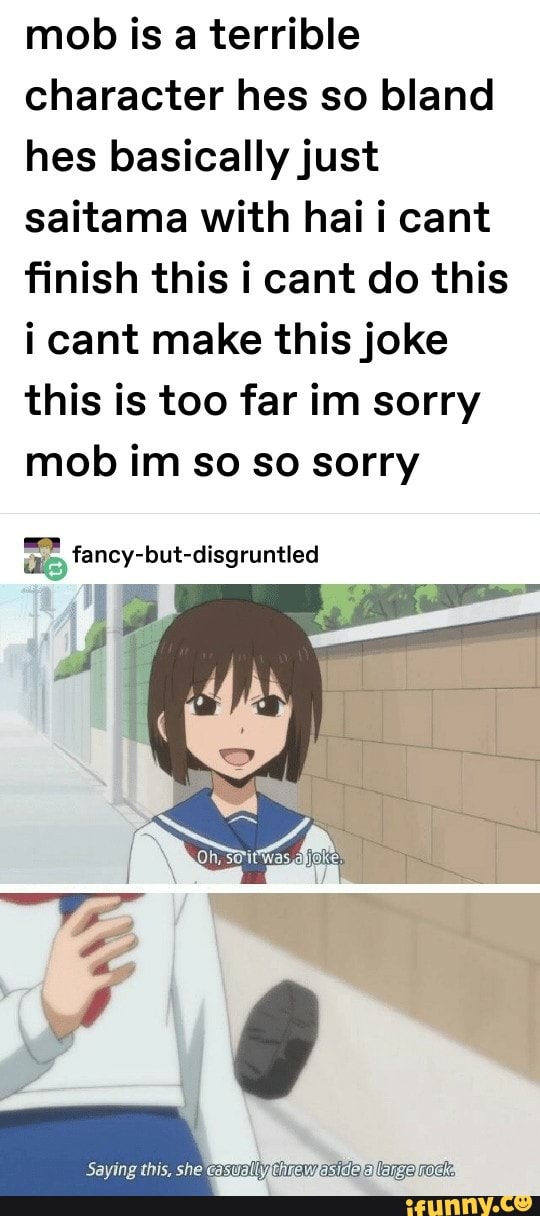 mob is a terrible character hes so bland hes basicallyjust saitama with hai i cant ï¬nish this i cant do this i cant make this joke this is too far im sorry mob is a terrible character hes so