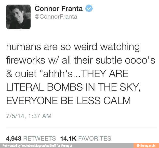 Connor Franta
humans are so weird watching
fireworks w/ all their subtle 0000's
LITERAL BOMBS IN THE SKY,
EVERYONE BE LESS CALM
4,943 RETWEETS 14.1K FAVORITES