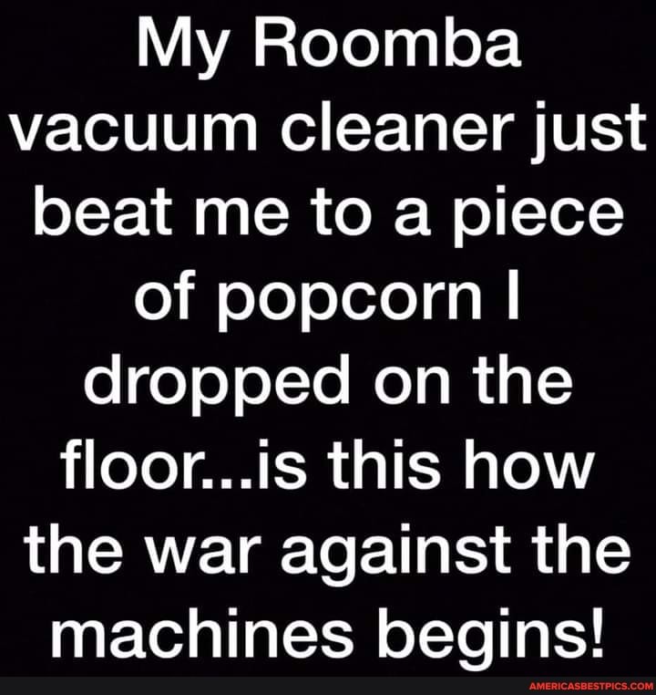 My Roomba vacuum cleaner just beat me to a piece of popcorn I dropped on the floor...is this how the war against the machines begins!