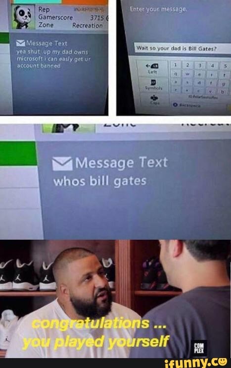 YT
Rep
I Gamerscore
CAT
shut Up my dad owns
microsoft can easly get ur
account banned