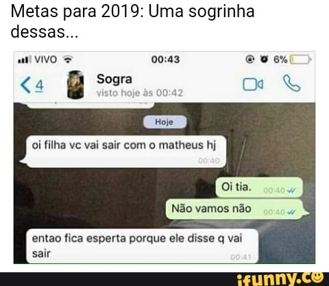 Metas para 2019: Uma sogrinha
oi filha vc vai sair com o matheus hj
entao fica esperta porque ele disse q vai
sair
