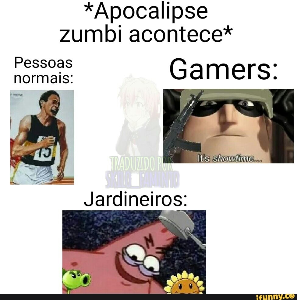 *Apocalipse zumbi acontece*
Pessoas normais: Pessoas Gamers:
Jardineiros: