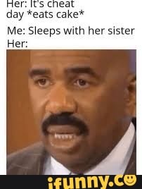 day *eats cake*
Me: Sleeps with her sister
Her: