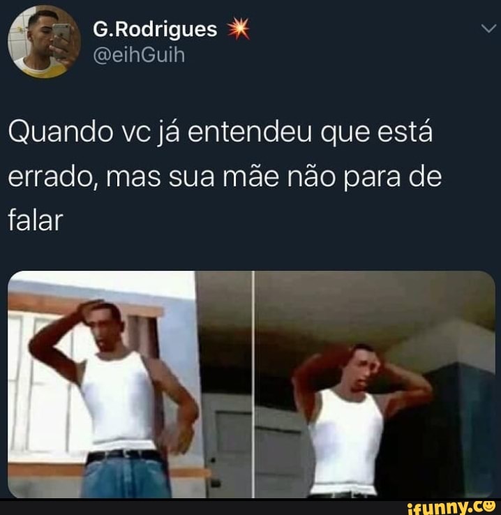 Quando ve ja entendeu que esta
errado, mas sua mae nao para de
falar